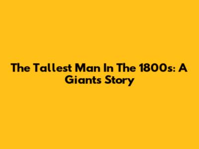 The Tallest Man In The 1800s: A Giant's Story