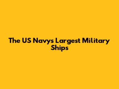 The US Navy's Largest Military Ships