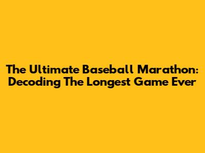 The Ultimate Baseball Marathon: Decoding The Longest Game Ever