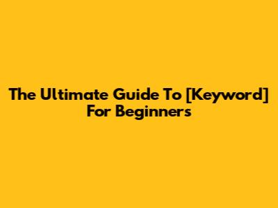 The Ultimate Guide To [Keyword] For Beginners