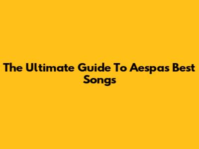 The Ultimate Guide To Aespa's Best Songs