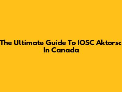 The Ultimate Guide To IOSC Aktorsc In Canada
