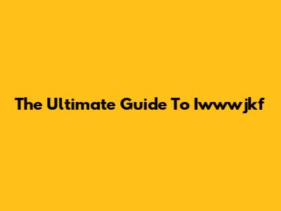 The Ultimate Guide To Iwwwjkf