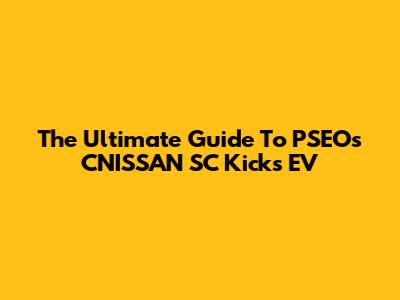 The Ultimate Guide To PSEOs CNISSAN SC "Kicks EV"