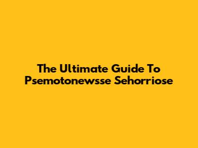 The Ultimate Guide To Psemotonewsse Sehorriose