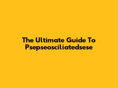 The Ultimate Guide To Psepseosciliatedsese