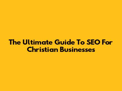 The Ultimate Guide To SEO For Christian Businesses