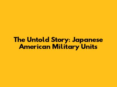 The Untold Story: Japanese American Military Units