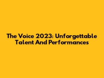 The Voice 2023: Unforgettable Talent And Performances