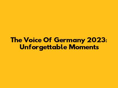 The Voice Of Germany 2023: Unforgettable Moments