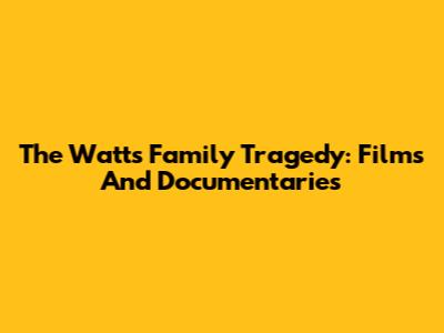 The Watts Family Tragedy: Films And Documentaries
