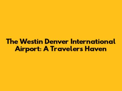 The Westin Denver International Airport: A Traveler's Haven