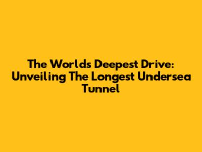 The World's Deepest Drive: Unveiling The Longest Undersea Tunnel