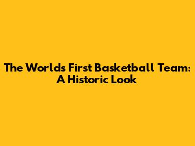 The World's First Basketball Team: A Historic Look