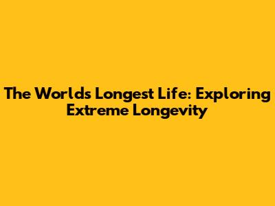 The World's Longest Life: Exploring Extreme Longevity