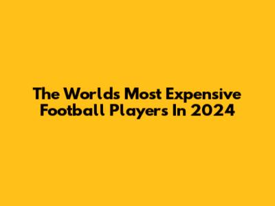 The World's Most Expensive Football Players In 2024