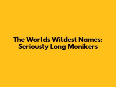 The World's Wildest Names: Seriously Long Monikers