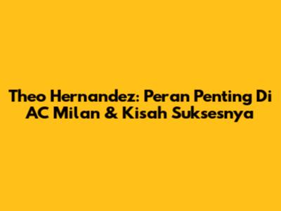 Theo Hernandez: Peran Penting Di AC Milan & Kisah Suksesnya