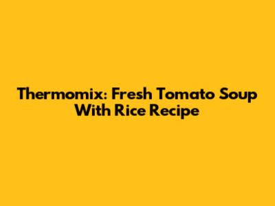 Thermomix: Fresh Tomato Soup With Rice Recipe