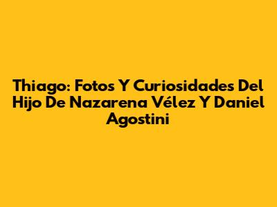 Thiago: Fotos Y Curiosidades Del Hijo De Nazarena Vélez Y Daniel Agostini