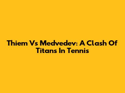 Thiem Vs Medvedev: A Clash Of Titans In Tennis