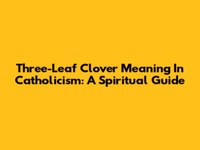 Three-Leaf Clover Meaning In Catholicism: A Spiritual Guide