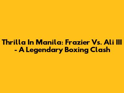 Thrilla In Manila: Frazier Vs. Ali III - A Legendary Boxing Clash