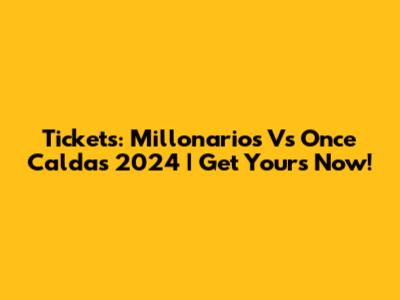 Tickets: Millonarios Vs Once Caldas 2024 | Get Yours Now!