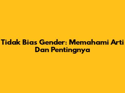 Tidak Bias Gender: Memahami Arti Dan Pentingnya
