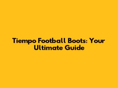 Tiempo Football Boots: Your Ultimate Guide