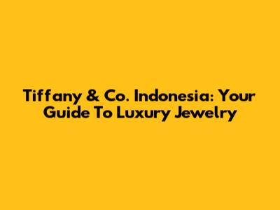 Tiffany & Co. Indonesia: Your Guide To Luxury Jewelry