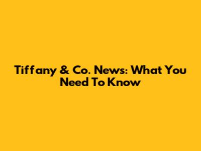 Tiffany & Co. News: What You Need To Know