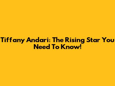 Tiffany Andari: The Rising Star You Need To Know!