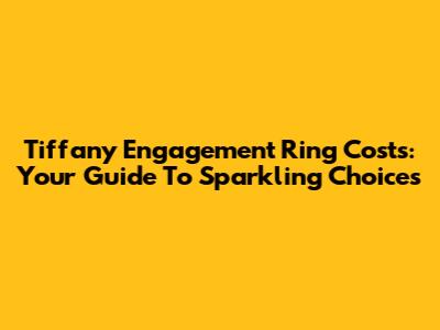 Tiffany Engagement Ring Costs: Your Guide To Sparkling Choices