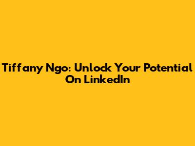 Tiffany Ngo: Unlock Your Potential On LinkedIn