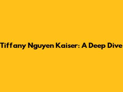 Tiffany Nguyen Kaiser: A Deep Dive