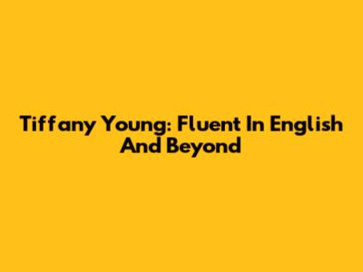 Tiffany Young: Fluent In English And Beyond