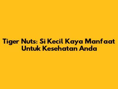 Tiger Nuts: Si Kecil Kaya Manfaat Untuk Kesehatan Anda