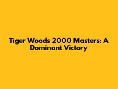 Tiger Woods' 2000 Masters: A Dominant Victory