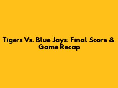 Tigers Vs. Blue Jays: Final Score & Game Recap
