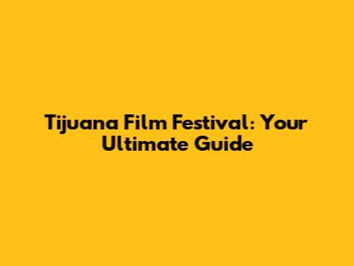 Tijuana Film Festival: Your Ultimate Guide