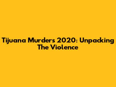 Tijuana Murders 2020: Unpacking The Violence