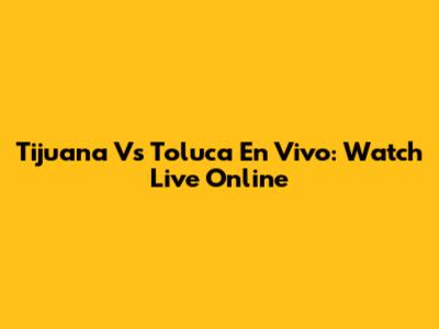 Tijuana Vs Toluca En Vivo: Watch Live Online