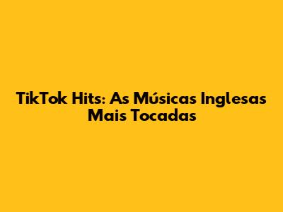 TikTok Hits: As Músicas Inglesas Mais Tocadas