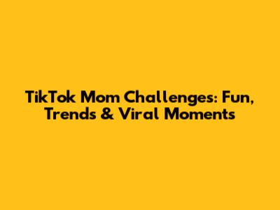 TikTok Mom Challenges: Fun, Trends & Viral Moments