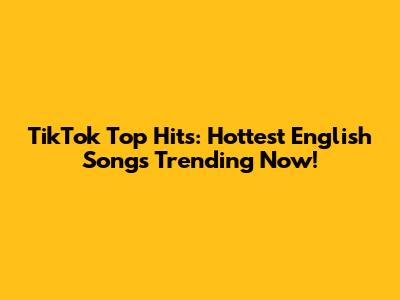 TikTok Top Hits: Hottest English Songs Trending Now!