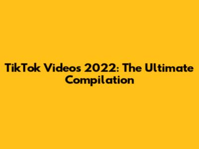 TikTok Videos 2022: The Ultimate Compilation