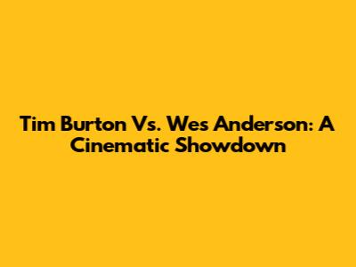 Tim Burton Vs. Wes Anderson: A Cinematic Showdown