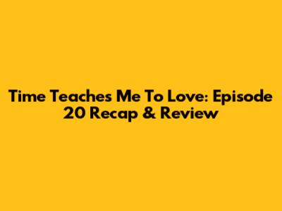 Time Teaches Me To Love: Episode 20 Recap & Review