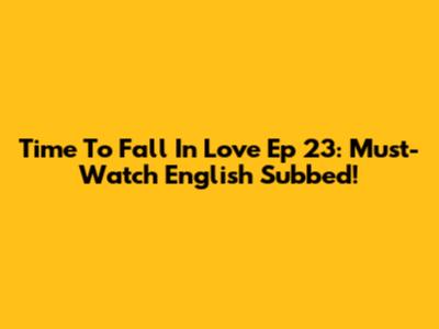 Time To Fall In Love Ep 23: Must-Watch English Subbed!